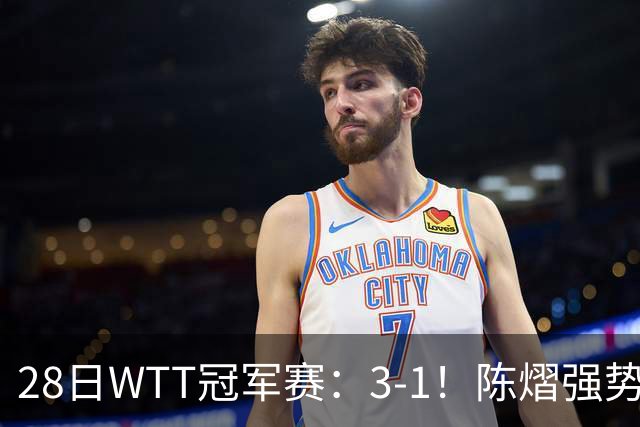 28日WTT冠军赛：3-1！陈熠强势逆转，3天前横扫美和，鳗鱼压力大