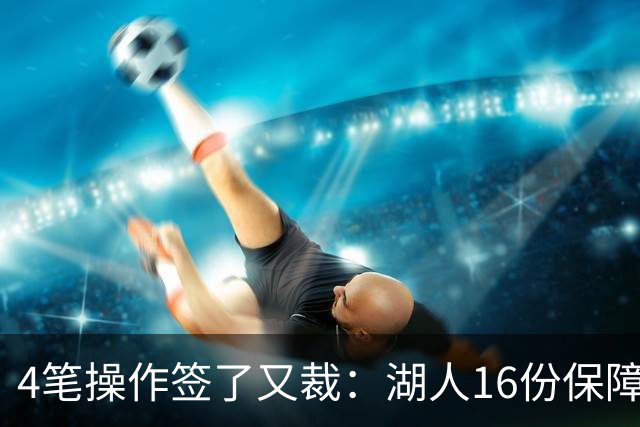 4笔操作签了又裁：湖人16份保障合同，开赛前必须再砍1人