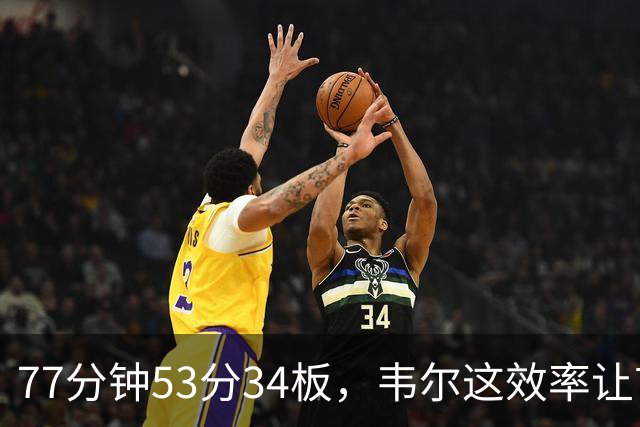 77分钟53分34板，韦尔这效率让首发中锋尴尬了