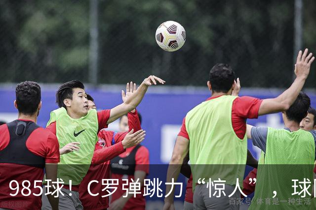 985球！C罗弹跳力“惊人”，球队为帮助C罗，排出“喝稀饭”阵容