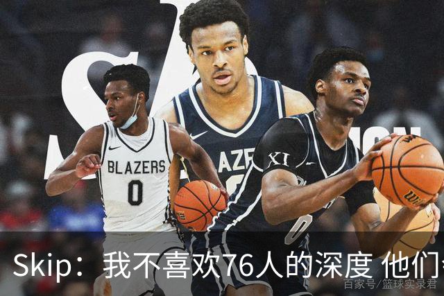 Skip：我不喜欢76人的深度 他们会在总决赛六场内输给雷霆！