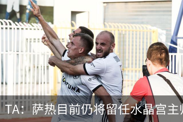 TA：萨热目前仍将留任水晶宫主帅，俱乐部短期内无意换帅